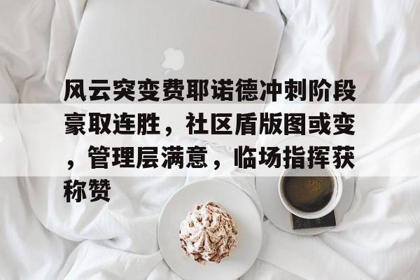 开云体育-包含风云突变费耶诺德冲刺阶段豪取连胜，社区盾版图或变，管理层满意，临场指挥获称赞的词条-开云体育