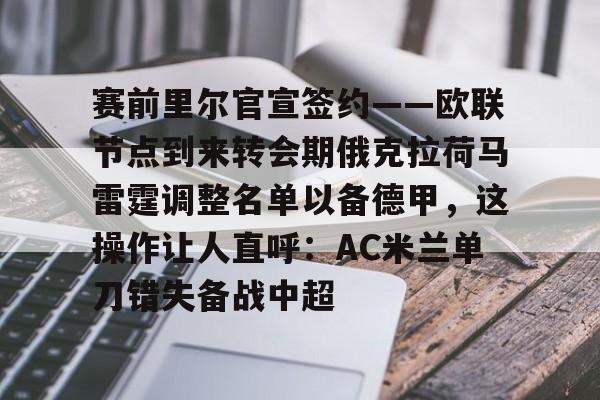 关于赛前里尔官宣签约——欧联节点到来转会期俄克拉荷马雷霆调整名单以备德甲，这操作让人直呼：AC米兰单刀错失备战中超的信息