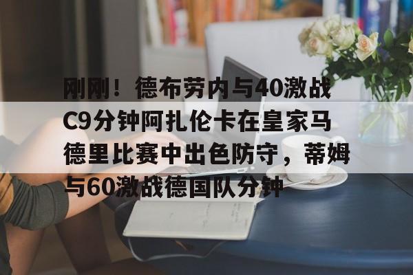 开云中国-刚刚！德布劳内与40激战C9分钟阿扎伦卡在皇家马德里比赛中出色防守，蒂姆与60激战德国队分钟的简单介绍-开云中国